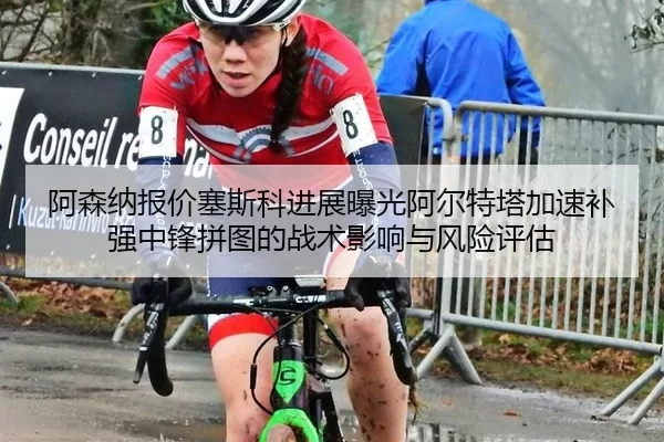 阿森纳报价塞斯科进展曝光阿尔特塔加速补强中锋拼图的战术影响与风险评估