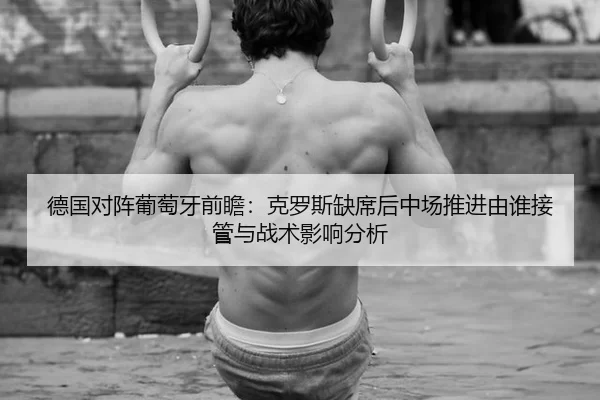 德国对阵葡萄牙前瞻：克罗斯缺席后中场推进由谁接管与战术影响分析
