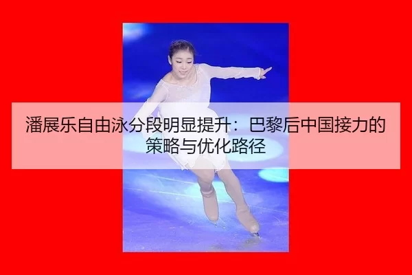 潘展乐自由泳分段明显提升：巴黎后中国接力的策略与优化路径
