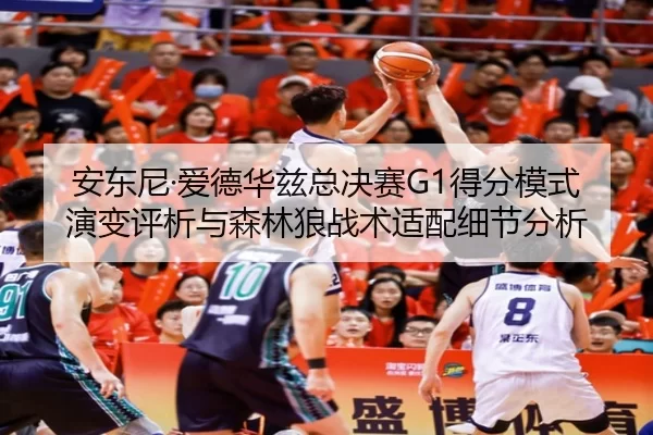 安东尼·爱德华兹总决赛G1得分模式演变评析与森林狼战术适配细节分析