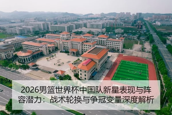 2026男篮世界杯中国队新星表现与阵容潜力：战术轮换与争冠变量深度解析