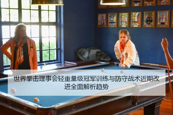 世界拳击理事会轻重量级冠军训练与防守战术近期改进全面解析趋势