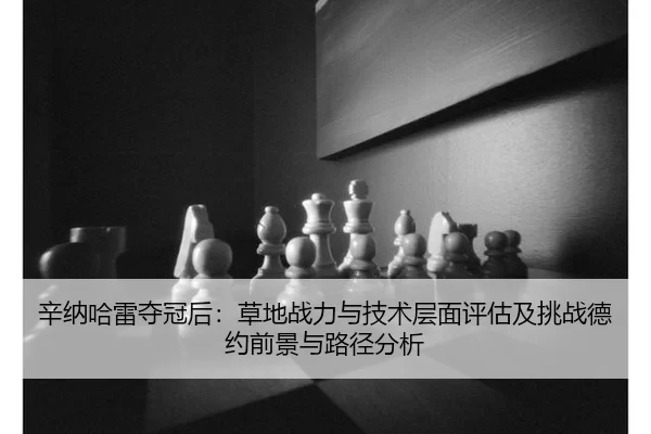 辛纳哈雷夺冠后：草地战力与技术层面评估及挑战德约前景与路径分析