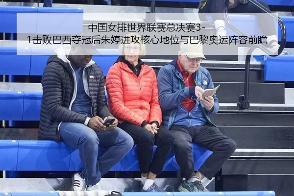 中国女排世界联赛总决赛3-1击败巴西夺冠后朱婷进攻核心地位与巴黎奥运阵容前瞻