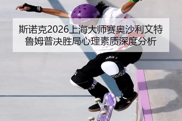 斯诺克2026上海大师赛奥沙利文特鲁姆普决胜局心理素质深度分析
